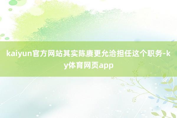 kaiyun官方网站其实陈赓更允洽担任这个职务-ky体育网页app