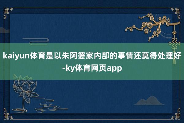 kaiyun体育是以朱阿婆家内部的事情还莫得处理好-ky体育网页app