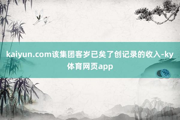 kaiyun.com该集团客岁已矣了创记录的收入-ky体育网页app