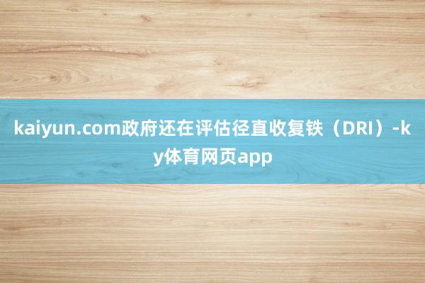 kaiyun.com政府还在评估径直收复铁（DRI）-ky体育网页app