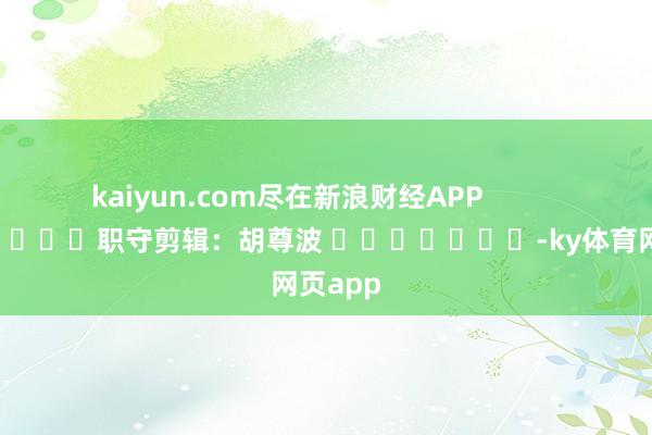 kaiyun.com尽在新浪财经APP            						职守剪辑：胡尊波 							-ky体育网页app