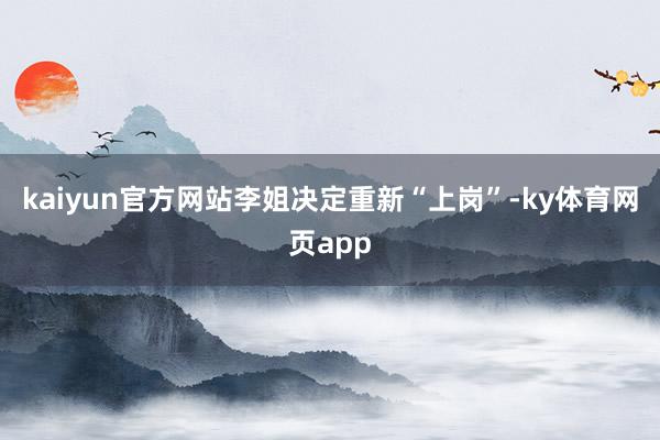 kaiyun官方网站李姐决定重新“上岗”-ky体育网页app