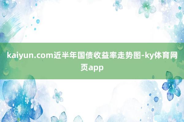 kaiyun.com近半年国债收益率走势图-ky体育网页app