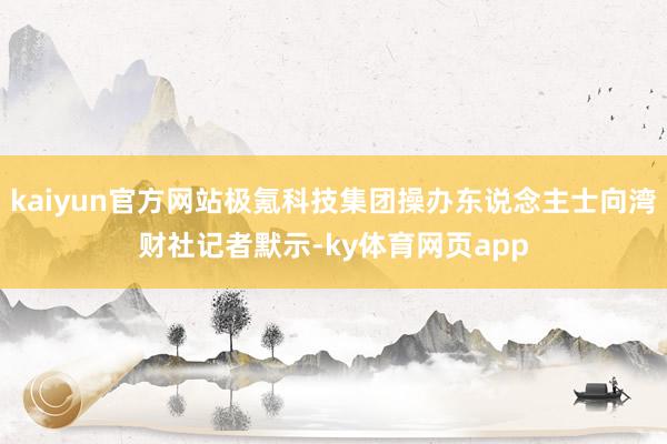 kaiyun官方网站极氪科技集团操办东说念主士向湾财社记者默示-ky体育网页app