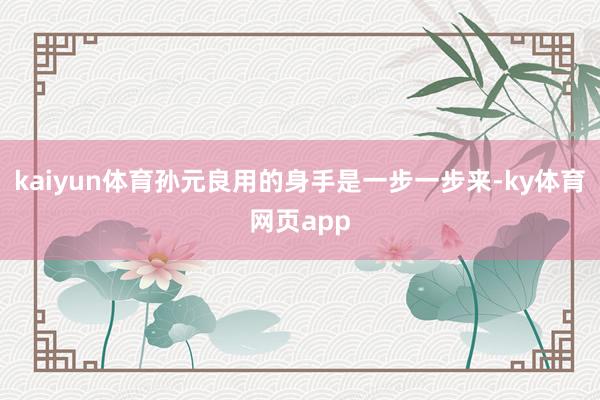 kaiyun体育孙元良用的身手是一步一步来-ky体育网页app