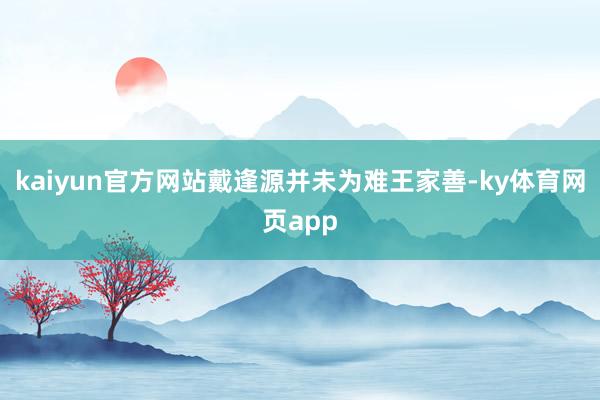 kaiyun官方网站戴逢源并未为难王家善-ky体育网页app