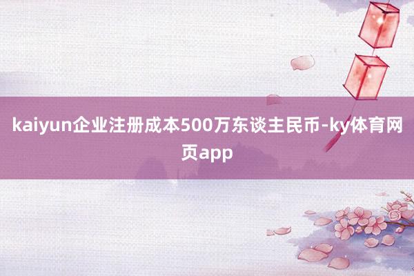 kaiyun企业注册成本500万东谈主民币-ky体育网页app