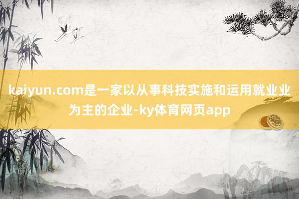 kaiyun.com是一家以从事科技实施和运用就业业为主的企业-ky体育网页app