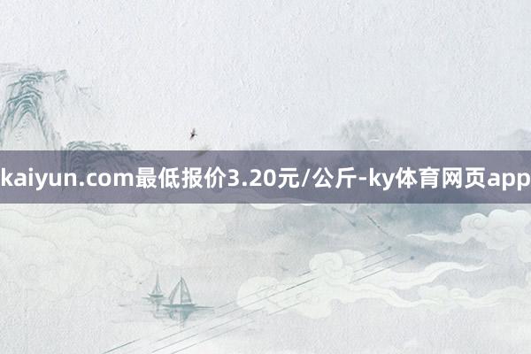 kaiyun.com最低报价3.20元/公斤-ky体育网页app