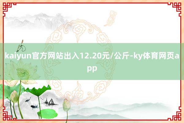 kaiyun官方网站出入12.20元/公斤-ky体育网页app