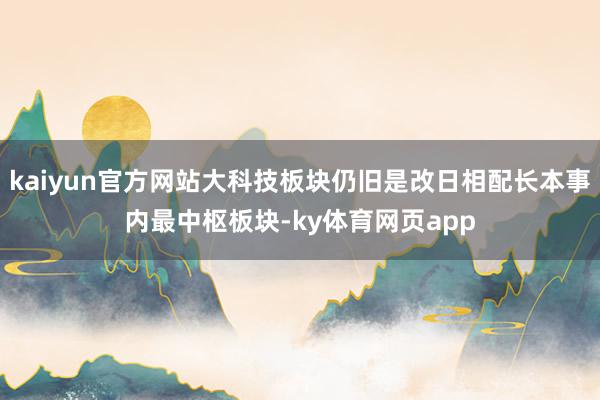 kaiyun官方网站大科技板块仍旧是改日相配长本事内最中枢板块-ky体育网页app