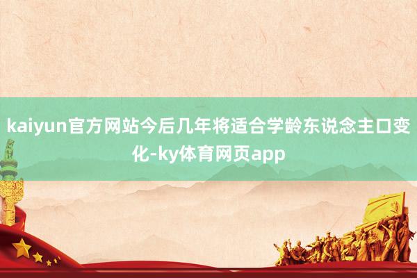 kaiyun官方网站今后几年将适合学龄东说念主口变化-ky体育网页app