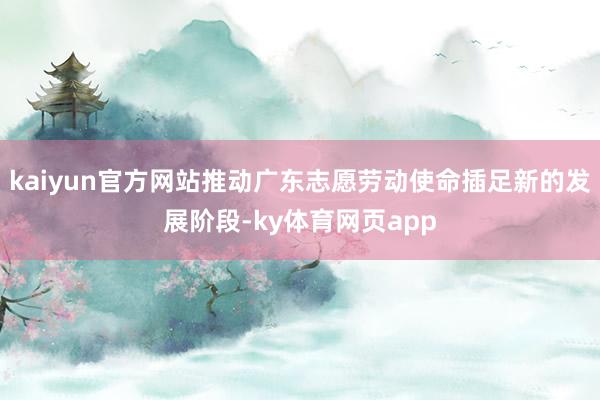 kaiyun官方网站推动广东志愿劳动使命插足新的发展阶段-ky体育网页app