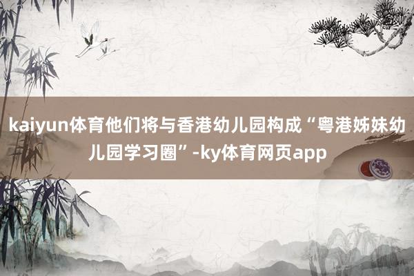 kaiyun体育他们将与香港幼儿园构成“粤港姊妹幼儿园学习圈”-ky体育网页app