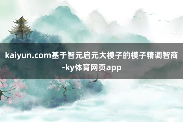 kaiyun.com基于智元启元大模子的模子精调智商-ky体育网页app