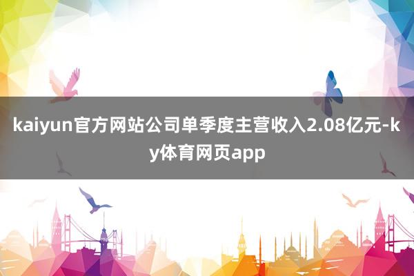 kaiyun官方网站公司单季度主营收入2.08亿元-ky体育网页app