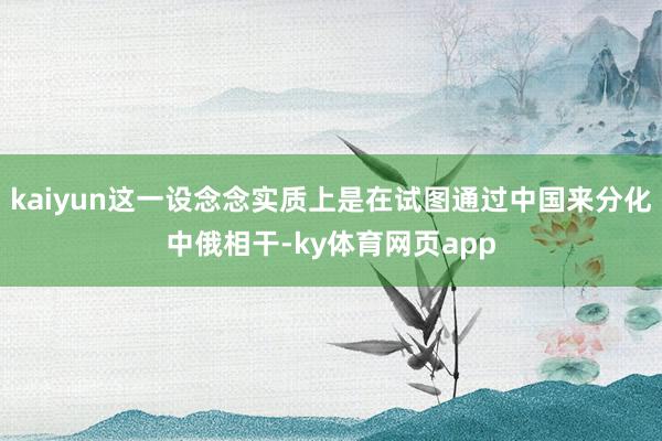 kaiyun这一设念念实质上是在试图通过中国来分化中俄相干-ky体育网页app