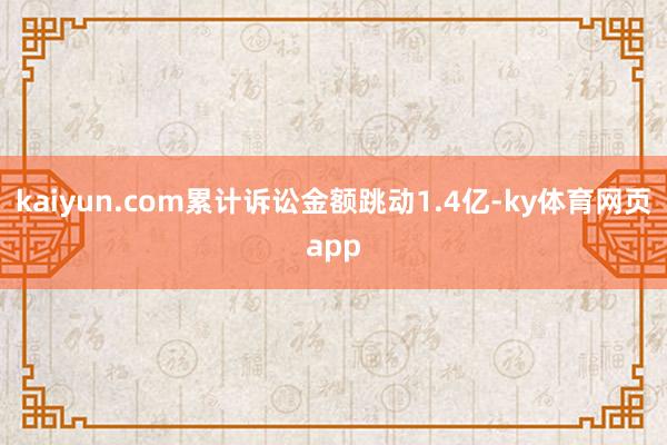 kaiyun.com累计诉讼金额跳动1.4亿-ky体育网页app