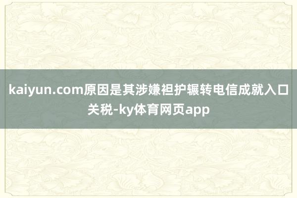 kaiyun.com原因是其涉嫌袒护辗转电信成就入口关税-ky体育网页app