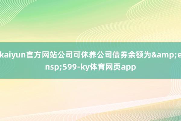 kaiyun官方网站公司可休养公司债券余额为 599-ky体育网页app