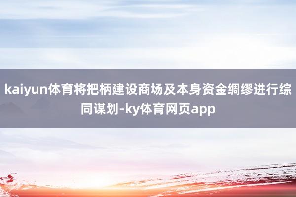 kaiyun体育将把柄建设商场及本身资金绸缪进行综同谋划-ky体育网页app