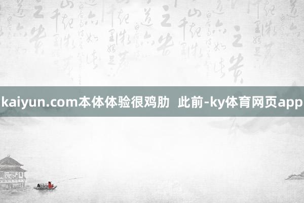 kaiyun.com本体体验很鸡肋  此前-ky体育网页app
