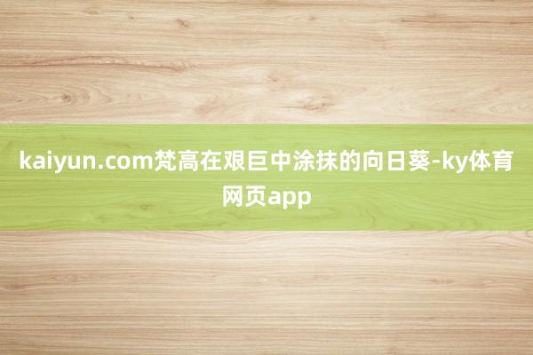 kaiyun.com梵高在艰巨中涂抹的向日葵-ky体育网页app