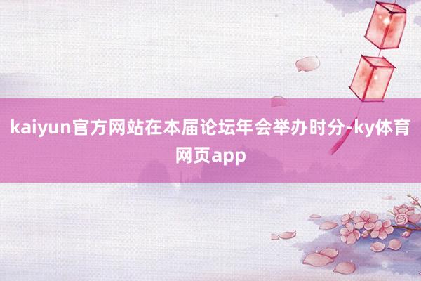 kaiyun官方网站在本届论坛年会举办时分-ky体育网页app