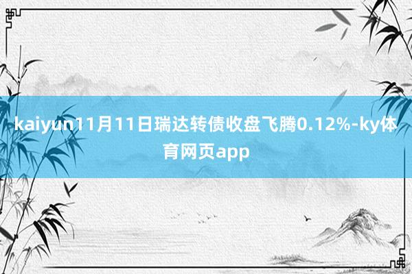 kaiyun11月11日瑞达转债收盘飞腾0.12%-ky体育网页app