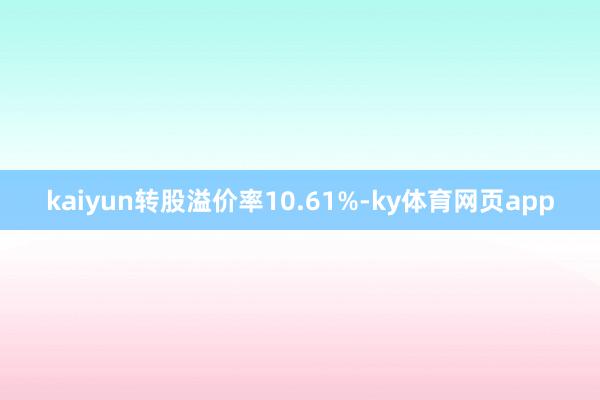 kaiyun转股溢价率10.61%-ky体育网页app