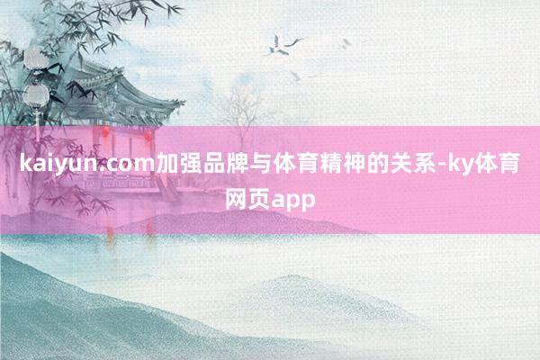 kaiyun.com加强品牌与体育精神的关系-ky体育网页app