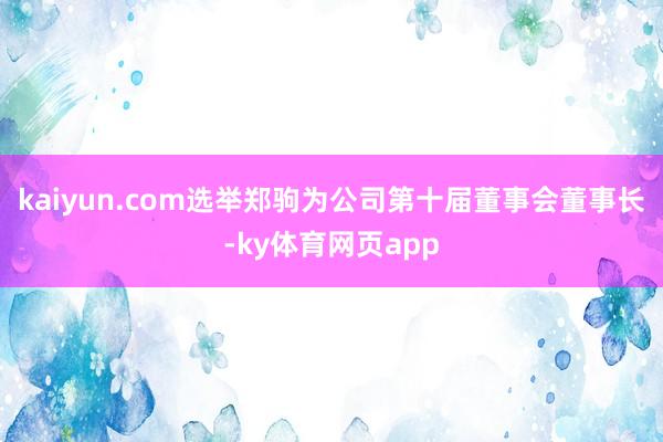 kaiyun.com选举郑驹为公司第十届董事会董事长-ky体育网页app