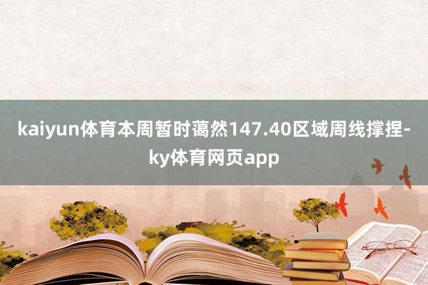 kaiyun体育本周暂时蔼然147.40区域周线撑捏-ky体育网页app
