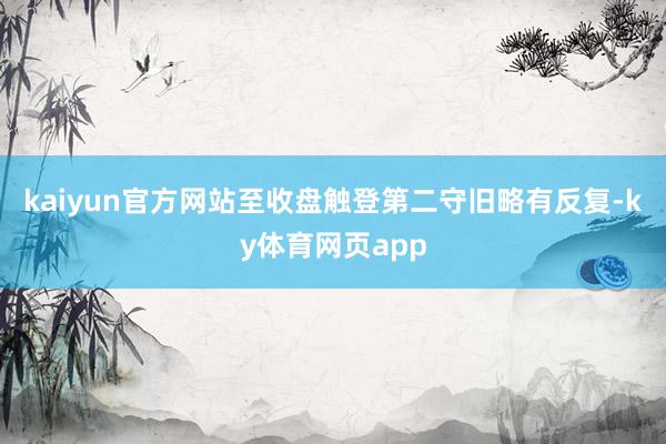 kaiyun官方网站至收盘触登第二守旧略有反复-ky体育网页app