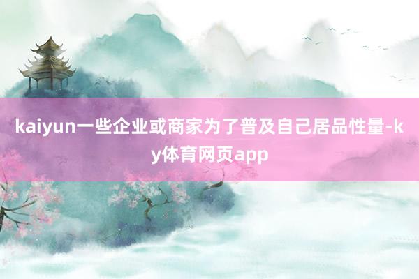 kaiyun一些企业或商家为了普及自己居品性量-ky体育网页app