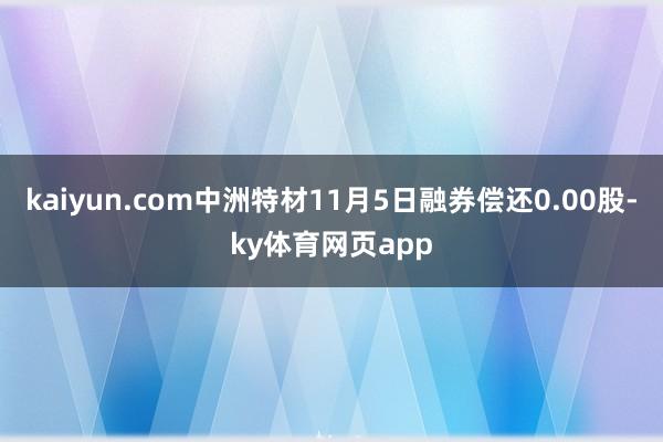 kaiyun.com中洲特材11月5日融券偿还0.00股-ky体育网页app