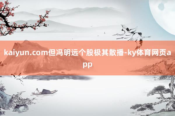 kaiyun.com但冯明远个股极其散播-ky体育网页app