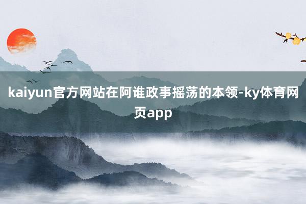 kaiyun官方网站在阿谁政事摇荡的本领-ky体育网页app