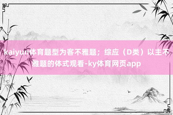 kaiyun体育题型为客不雅题；综应（D类）以主不雅题的体式观看-ky体育网页app