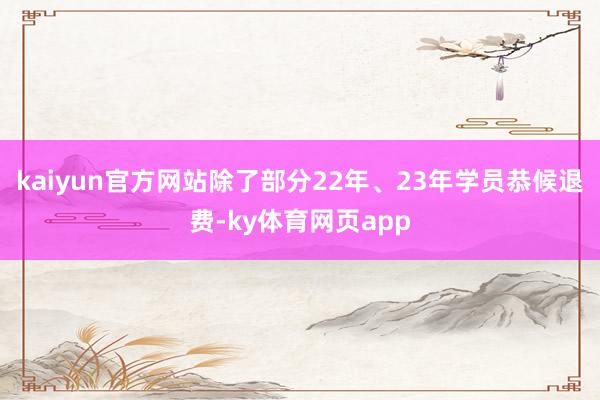 kaiyun官方网站除了部分22年、23年学员恭候退费-ky体育网页app