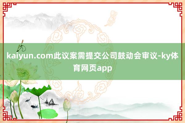 kaiyun.com此议案需提交公司鼓动会审议-ky体育网页app