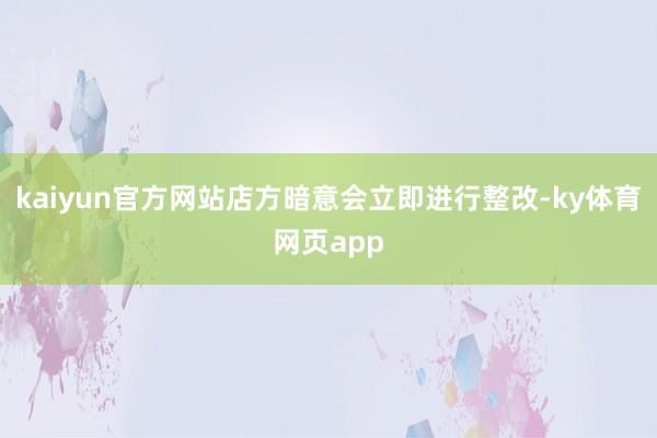 kaiyun官方网站店方暗意会立即进行整改-ky体育网页app
