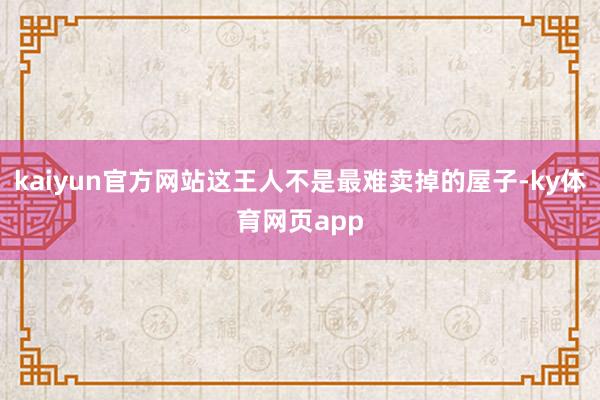 kaiyun官方网站这王人不是最难卖掉的屋子-ky体育网页app