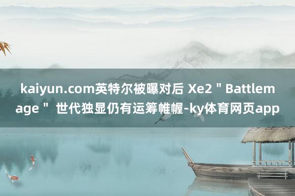 kaiyun.com英特尔被曝对后 Xe2＂Battlemage＂ 世代独显仍有运筹帷幄-ky体育网页app