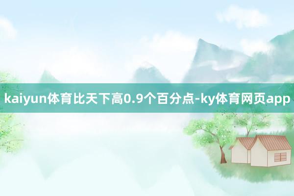 kaiyun体育比天下高0.9个百分点-ky体育网页app