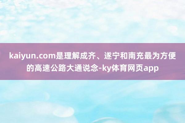kaiyun.com是理解成齐、遂宁和南充最为方便的高速公路大通说念-ky体育网页app