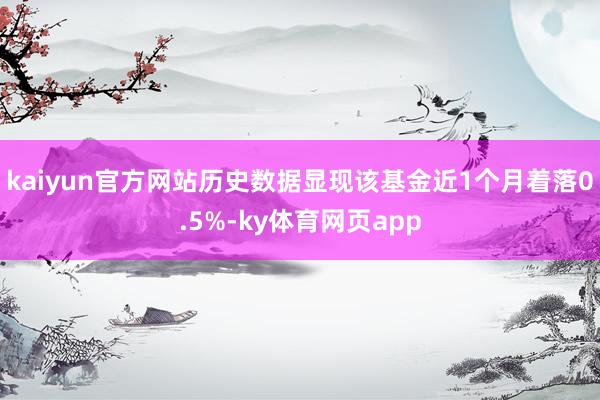 kaiyun官方网站历史数据显现该基金近1个月着落0.5%-ky体育网页app