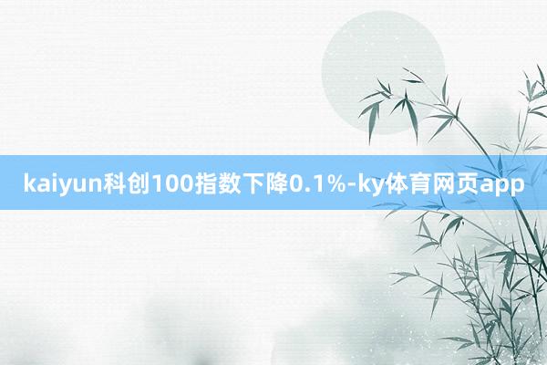 kaiyun科创100指数下降0.1%-ky体育网页app