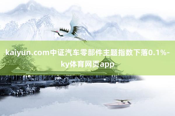 kaiyun.com中证汽车零部件主题指数下落0.1%-ky体育网页app