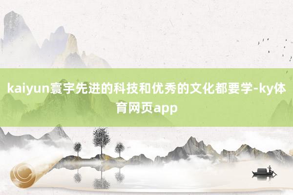 kaiyun寰宇先进的科技和优秀的文化都要学-ky体育网页app